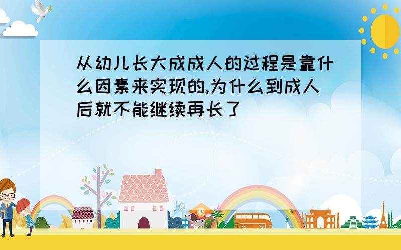 从幼儿长大成成人的过程是靠什么因素来实现的,为什么到成人后就不能继续再长了