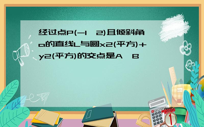 经过点P(-1,2)且倾斜角a的直线L与圆x2(平方)+y2(平方)的交点是A,B