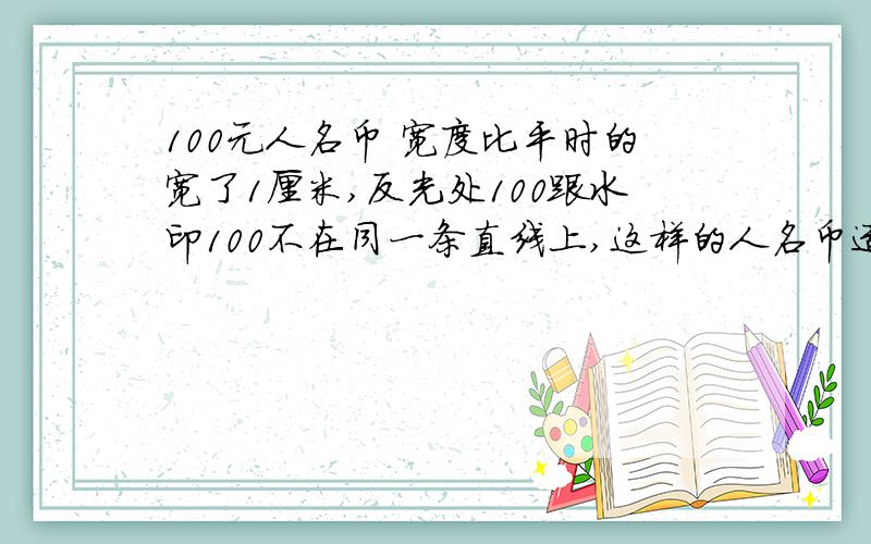 100元人名币 宽度比平时的宽了1厘米,反光处100跟水印100不在同一条直线上,这样的人名币适合收藏吗?