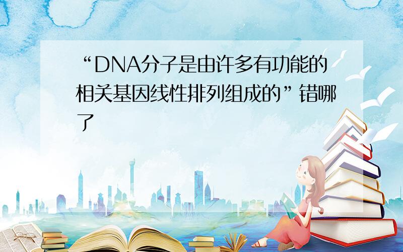 “DNA分子是由许多有功能的相关基因线性排列组成的”错哪了