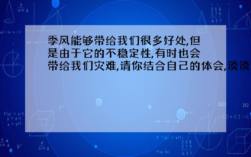 季风能够带给我们很多好处,但是由于它的不稳定性,有时也会带给我们灾难,请你结合自己的体会,谈谈这一方面的认识