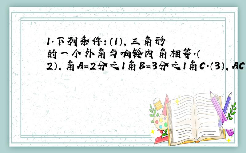 1.下列条件：（1）,三角形的一个外角与响铃内角相等.（2）,角A=2分之1角B=3分之1角C.（3）,AC:BC:AB