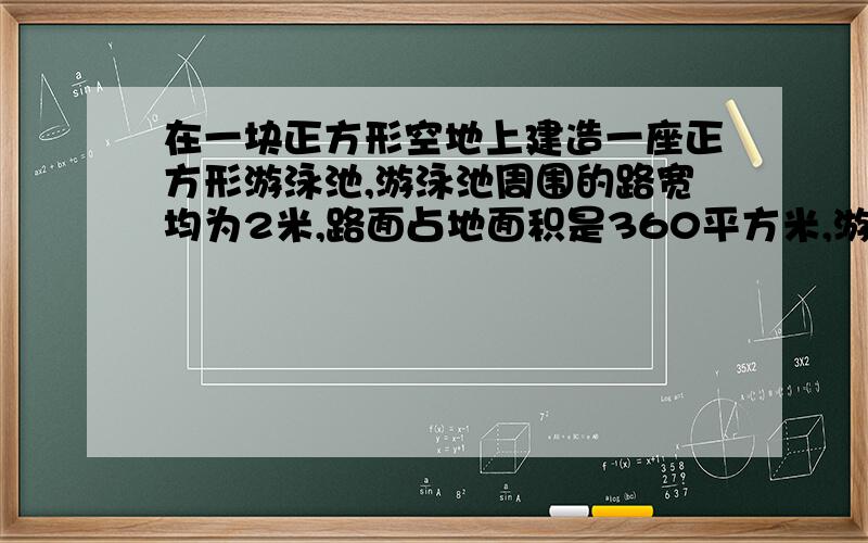 在一块正方形空地上建造一座正方形游泳池,游泳池周围的路宽均为2米,路面占地面积是360平方米,游泳池占