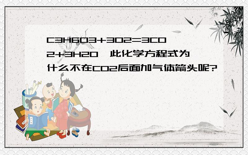 C3H6O3+3O2=3CO2+3H2O,此化学方程式为什么不在CO2后面加气体箭头呢?