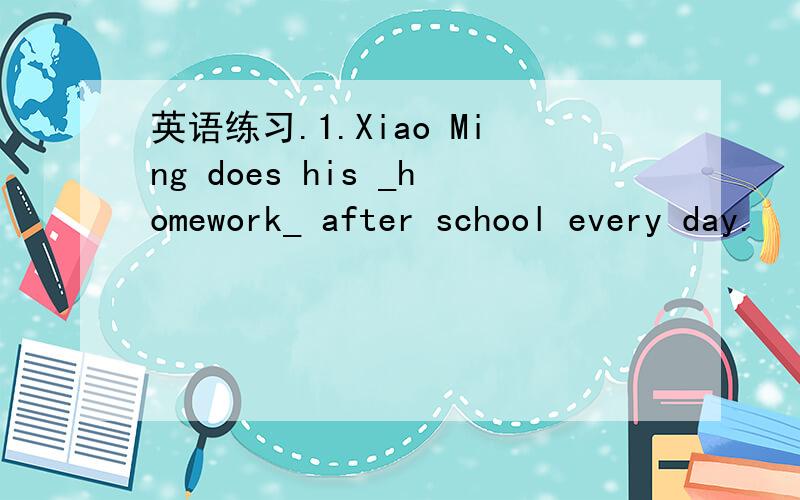 英语练习.1.Xiao Ming does his _homework_ after school every day.