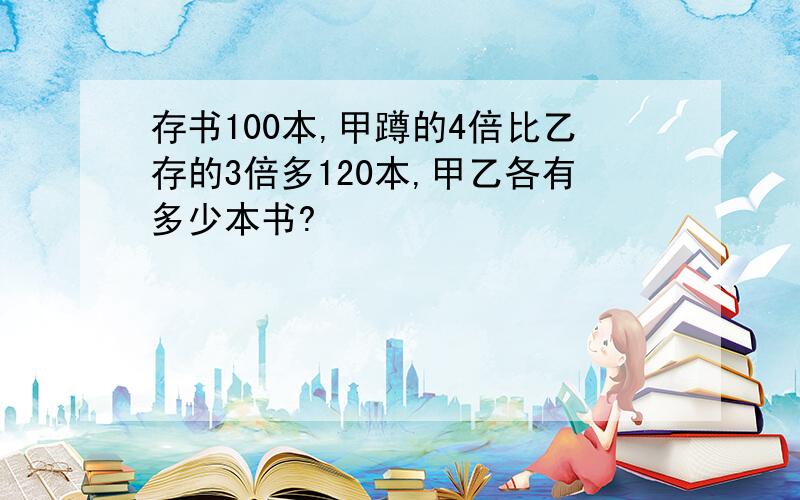 存书100本,甲蹲的4倍比乙存的3倍多120本,甲乙各有多少本书?