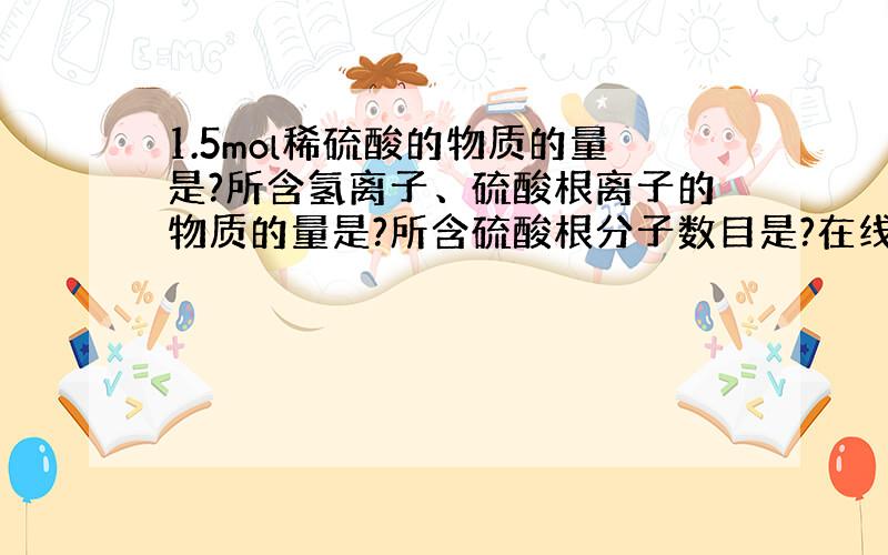 1.5mol稀硫酸的物质的量是?所含氢离子、硫酸根离子的物质的量是?所含硫酸根分子数目是?在线等