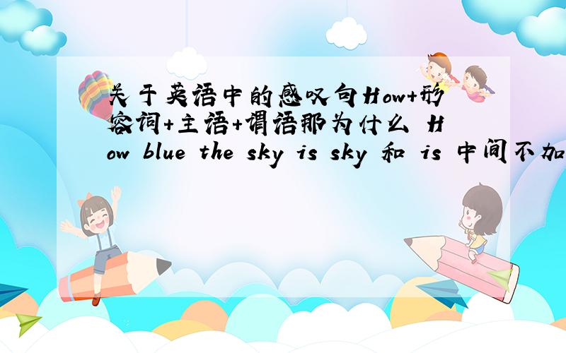 关于英语中的感叹句How＋形容词＋主语＋谓语那为什么嚒How blue the sky is sky 和 is 中间不加