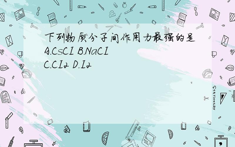 下列物质分子间作用力最强的是A.CsCI B.NaCI C.CI2 D.I2