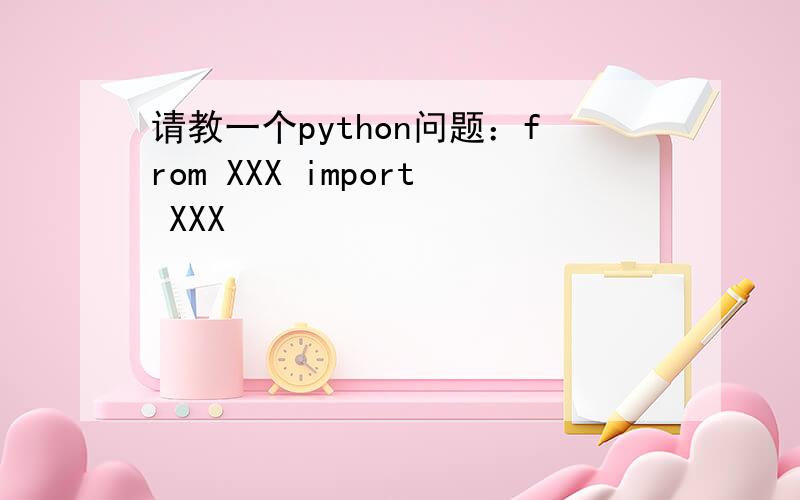 请教一个python问题：from XXX import XXX