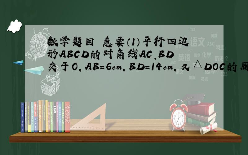 数学题目 急要（1）平行四边形ABCD的对角线AC、BD交于O,AB=6cm,BD=14cm,又△DOC的周长为17cm