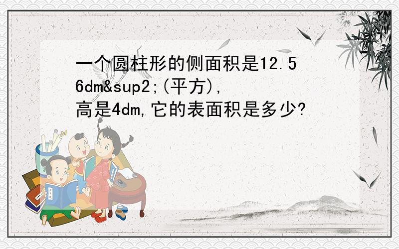 一个圆柱形的侧面积是12.56dm²(平方),高是4dm,它的表面积是多少?