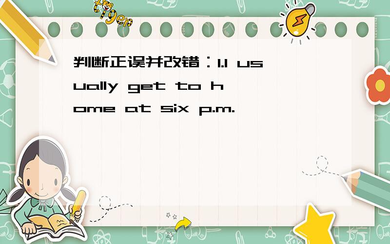 判断正误并改错：1.I usually get to home at six p.m.