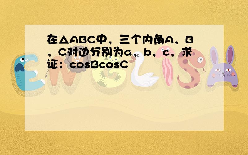 在△ABC中，三个内角A，B，C对边分别为a，b，c，求证：cosBcosC