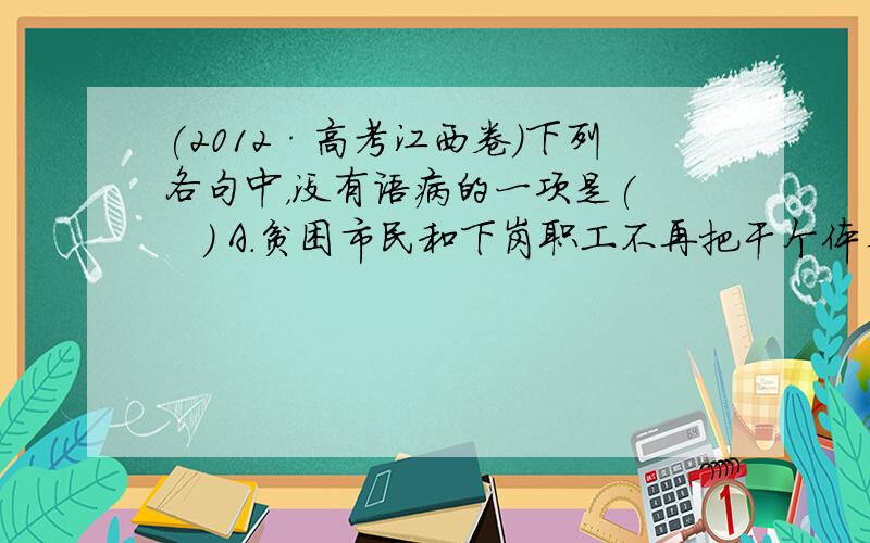 (2012·高考江西卷)下列各句中，没有语病的一项是(　　) A．贫困市民和下岗职工不再把干个体看作是丢脸的事，他们已经