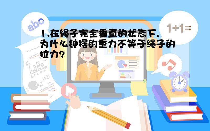 1.在绳子完全垂直的状态下,为什么钟摆的重力不等于绳子的拉力?