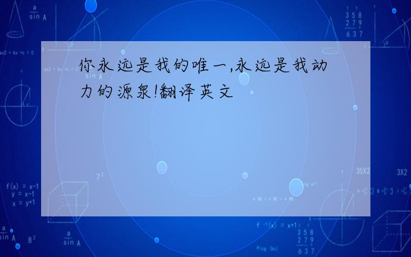 你永远是我的唯一,永远是我动力的源泉!翻译英文