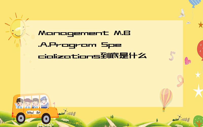 Management M.B.A.Program Specializations到底是什么