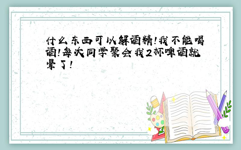 什么东西可以解酒精!我不能喝酒!每次同学聚会我2杯啤酒就晕了!