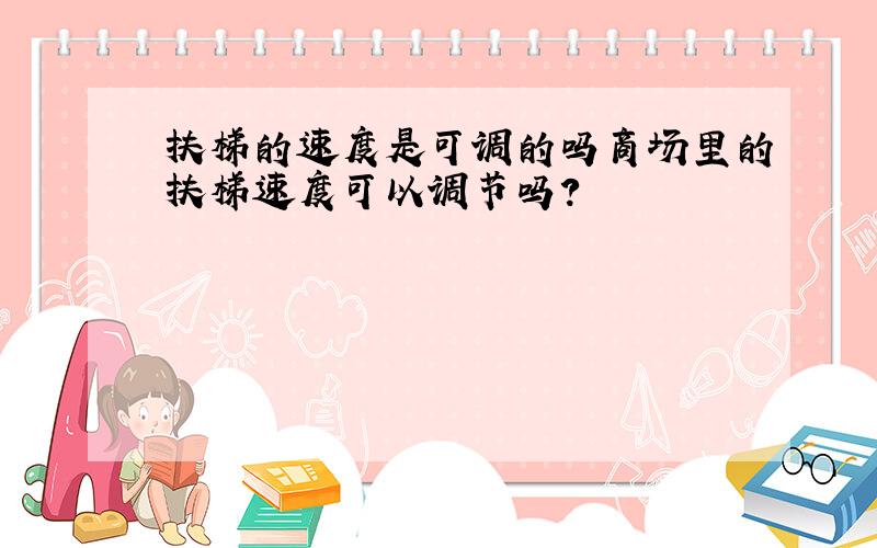 扶梯的速度是可调的吗商场里的扶梯速度可以调节吗?