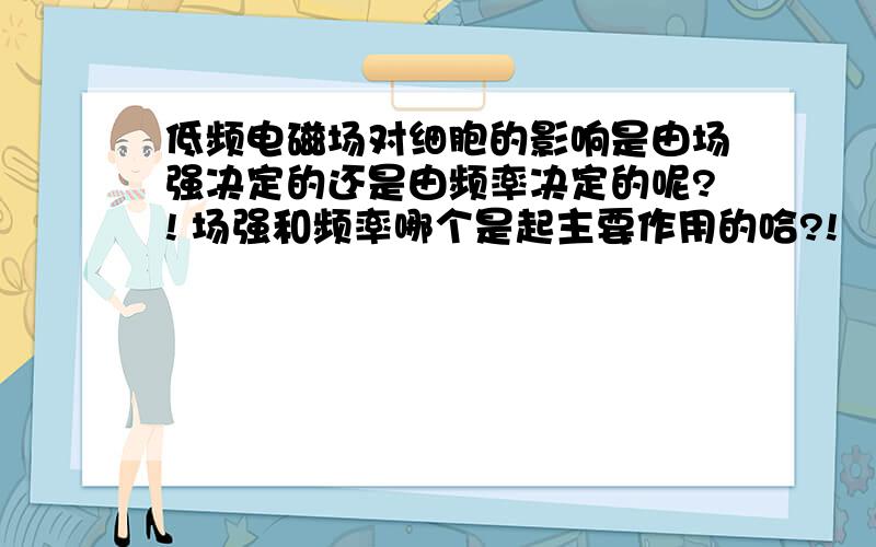 低频电磁场对细胞的影响是由场强决定的还是由频率决定的呢?! 场强和频率哪个是起主要作用的哈?!