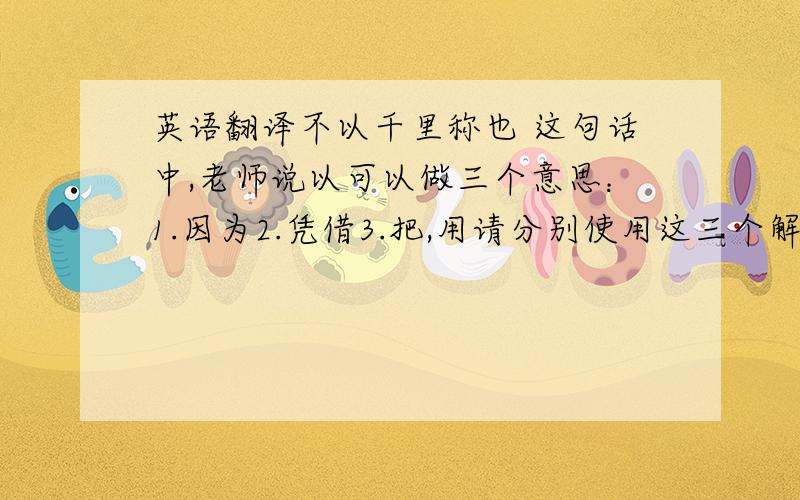 英语翻译不以千里称也 这句话中,老师说以可以做三个意思：1.因为2.凭借3.把,用请分别使用这三个解释翻译此句.