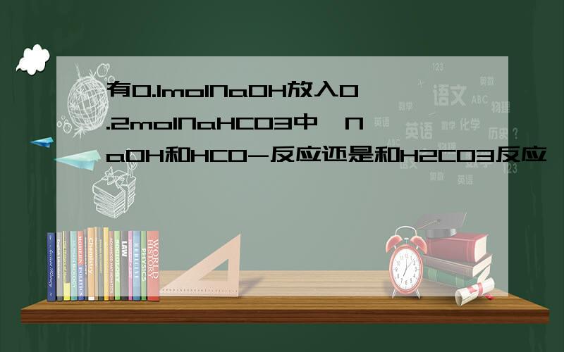 有0.1molNaOH放入0.2molNaHCO3中,NaOH和HCO-反应还是和H2CO3反应,为什么答案写恰好生成0