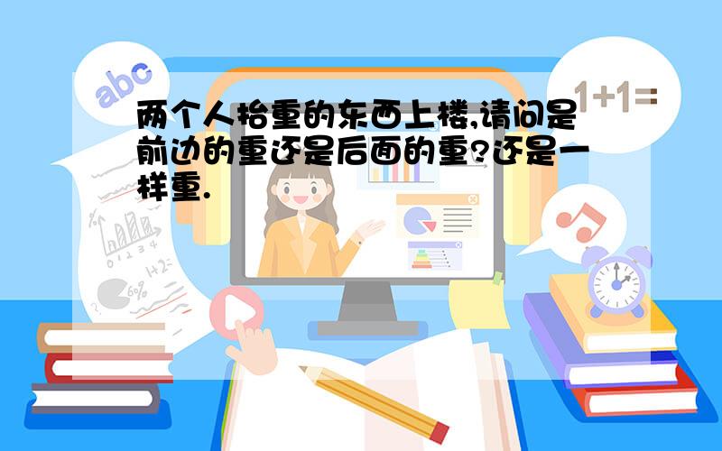 两个人抬重的东西上楼,请问是前边的重还是后面的重?还是一样重.