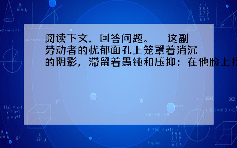 阅读下文，回答问题。　　这副劳动者的忧郁面孔上笼罩着消沉的阴影，滞留着愚钝和压抑：在他脸上找不到一点奋发向上的灵气，找不