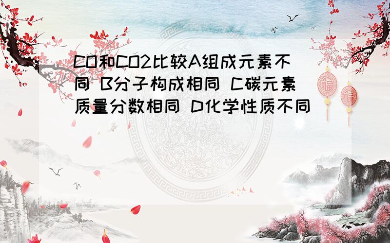 CO和CO2比较A组成元素不同 B分子构成相同 C碳元素质量分数相同 D化学性质不同