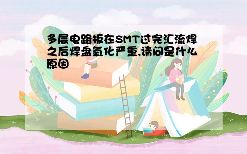 多层电路板在SMT过完汇流焊之后焊盘氧化严重,请问是什么原因