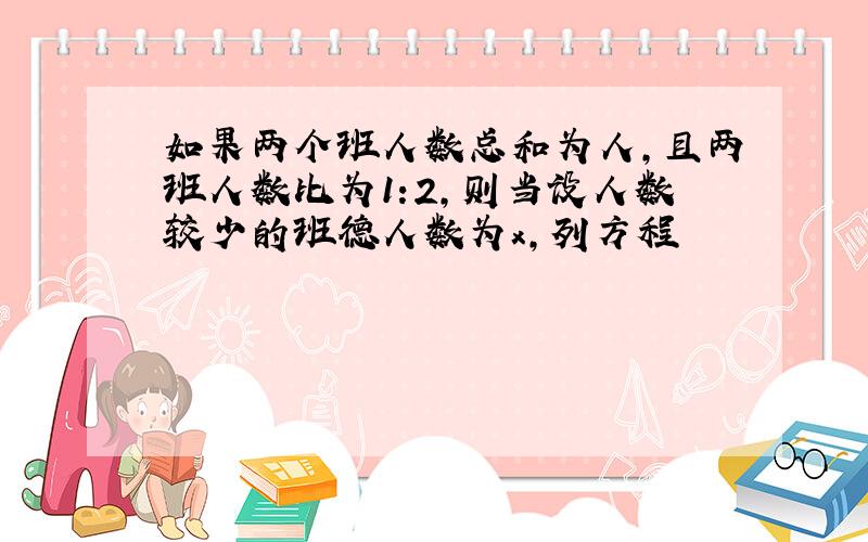 如果两个班人数总和为人,且两班人数比为1:2,则当设人数较少的班德人数为x,列方程