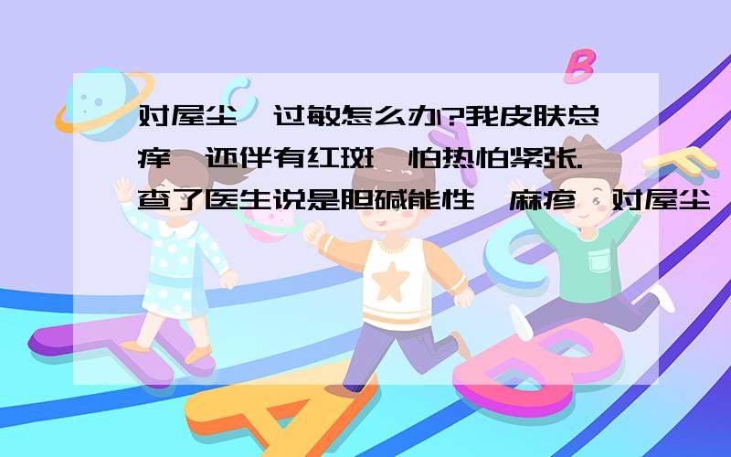 对屋尘螨过敏怎么办?我皮肤总痒,还伴有红斑,怕热怕紧张.查了医生说是胆碱能性荨麻疹,对屋尘螨过敏.（还有俩个过敏原医生给