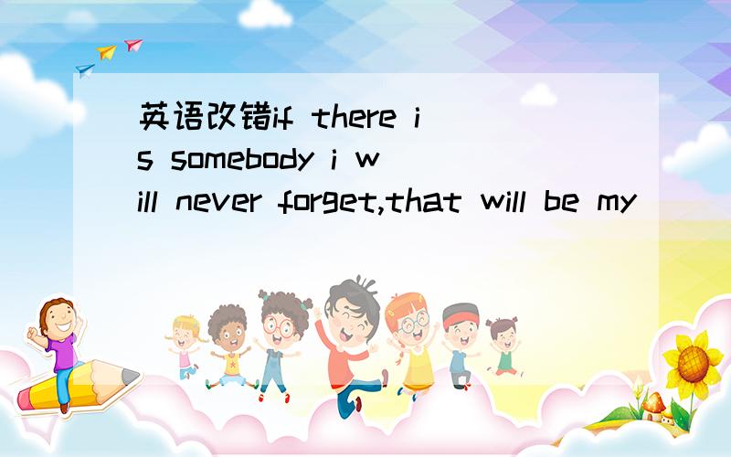 英语改错if there is somebody i will never forget,that will be my