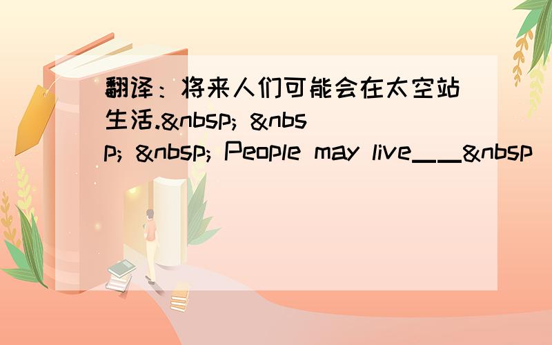 翻译：将来人们可能会在太空站生活.      People may live▁▁ 