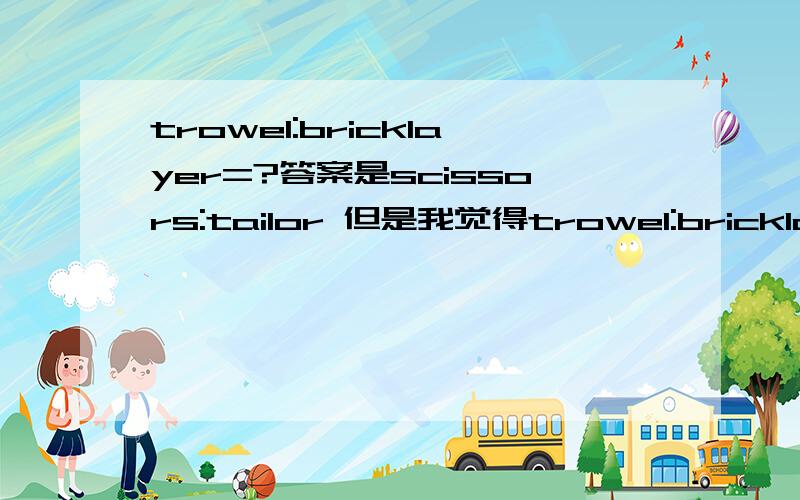 trowel:bricklayer=?答案是scissors:tailor 但是我觉得trowel:bricklayer