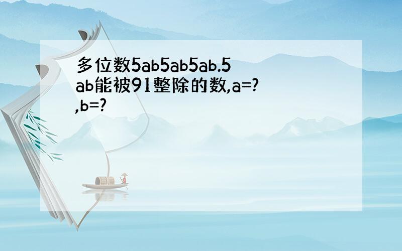 多位数5ab5ab5ab.5ab能被91整除的数,a=?,b=?