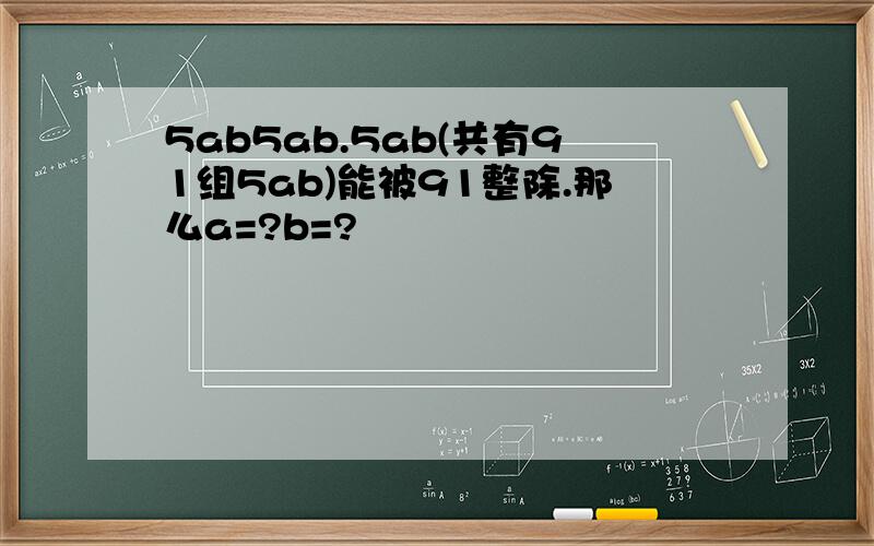 5ab5ab.5ab(共有91组5ab)能被91整除.那么a=?b=?