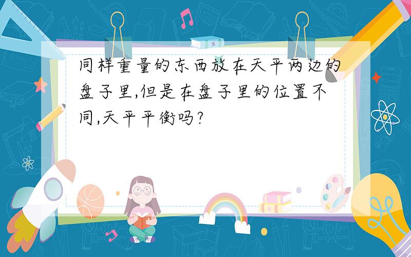 同样重量的东西放在天平两边的盘子里,但是在盘子里的位置不同,天平平衡吗?