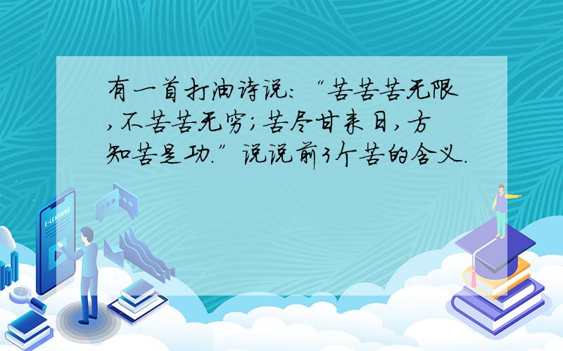 有一首打油诗说：“苦苦苦无限,不苦苦无穷；苦尽甘来日,方知苦是功.”说说前3个苦的含义.