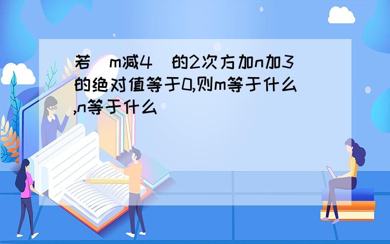 若（m减4）的2次方加n加3的绝对值等于0,则m等于什么,n等于什么