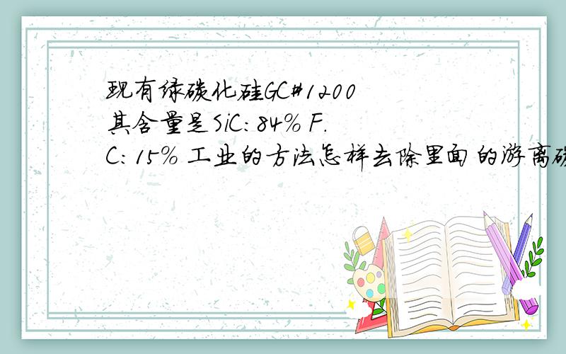 现有绿碳化硅GC#1200 其含量是SiC:84% F.C:15% 工业的方法怎样去除里面的游离碳