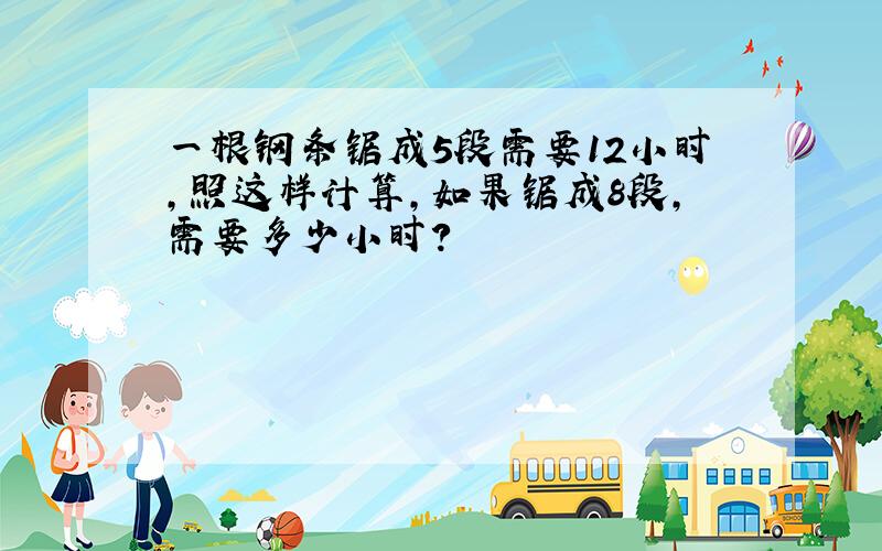 一根钢条锯成5段需要12小时,照这样计算,如果锯成8段,需要多少小时?