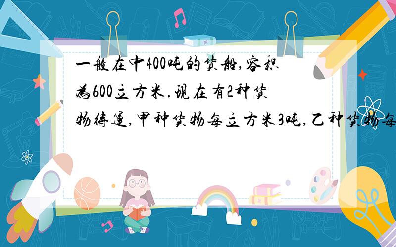 一般在中400吨的货船,容积为600立方米.现在有2种货物待运,甲种货物每立方米3吨,乙种货物每吨体积为2立