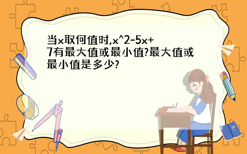 当x取何值时,x^2-5x+7有最大值或最小值?最大值或最小值是多少?