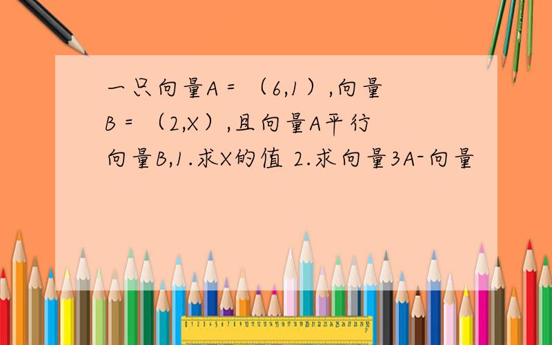 一只向量A＝（6,1）,向量B＝（2,X）,且向量A平行向量B,1.求X的值 2.求向量3A-向量