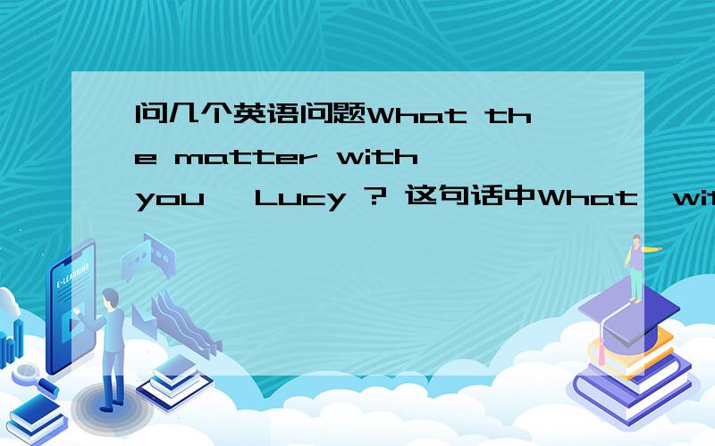 问几个英语问题What the matter with you, Lucy ? 这句话中What、with、you中哪个