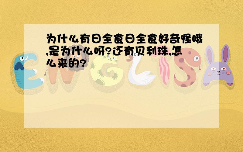 为什么有日全食日全食好奇怪哦,是为什么呀?还有贝利珠,怎么来的?