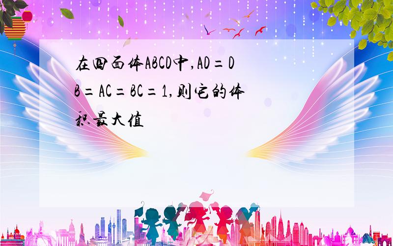 在四面体ABCD中,AD=DB=AC=BC=1,则它的体积最大值