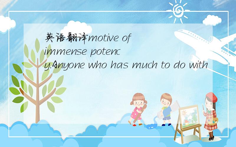 英语翻译motive of immense potency.Anyone who has much to do with